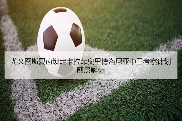 尤文图斯夏窗锁定卡拉菲奥里博洛尼亚中卫考察计划前景解析 - cc7c7.app