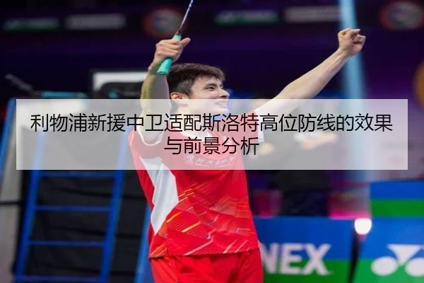 利物浦新援中卫适配斯洛特高位防线的效果与前景分析