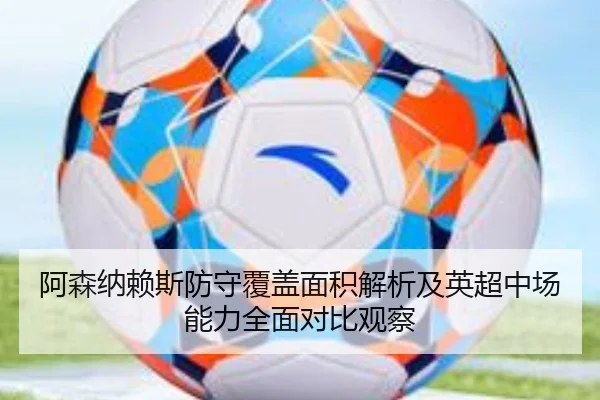 阿森纳赖斯防守覆盖面积解析及英超中场能力全面对比观察 - cc7c7.app