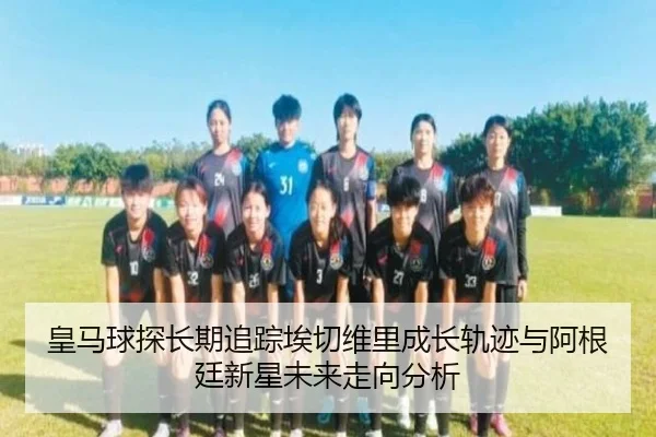 皇马球探长期追踪埃切维里成长轨迹与阿根廷新星未来走向分析 - cc7c7.app