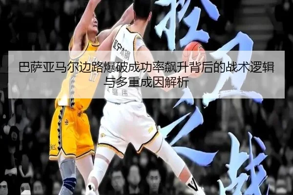 巴萨亚马尔边路爆破成功率飙升背后的战术逻辑与多重成因解析