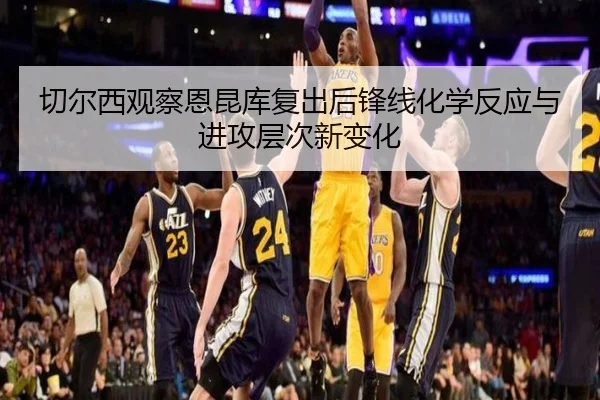切尔西观察恩昆库复出后锋线化学反应与进攻层次新变化 - cc7c7.app