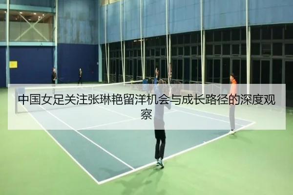 中国女足关注张琳艳留洋机会与成长路径的深度观察