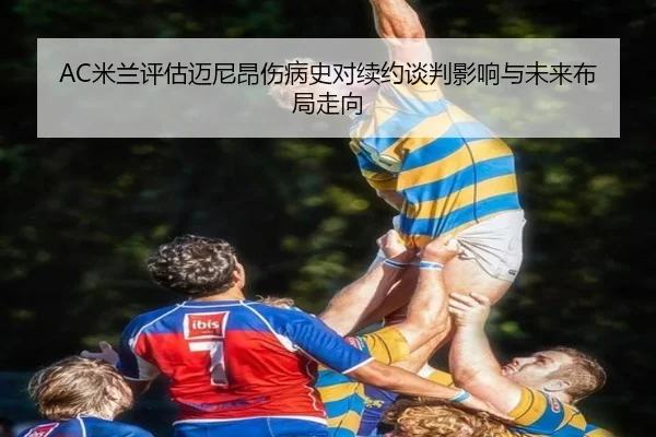 AC米兰评估迈尼昂伤病史对续约谈判影响与未来布局走向 - cc7c7.app