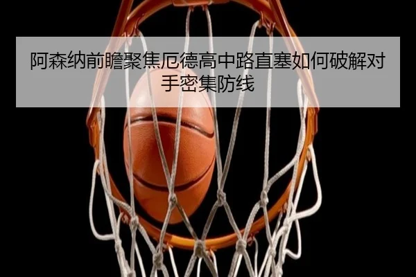 阿森纳前瞻聚焦厄德高中路直塞如何破解对手密集防线 | c7c7