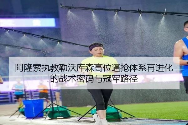阿隆索执教勒沃库森高位逼抢体系再进化的战术密码与冠军路径 - cc7c7.app