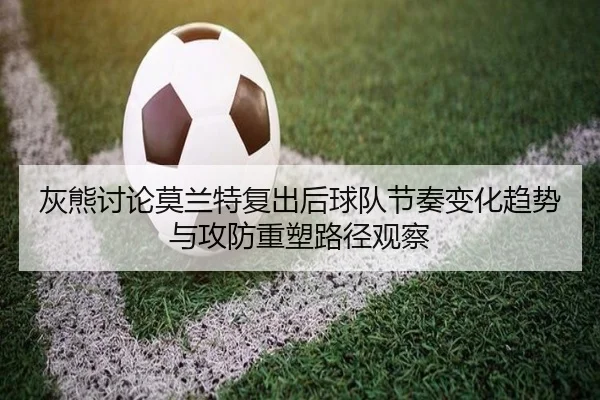 灰熊讨论莫兰特复出后球队节奏变化趋势与攻防重塑路径观察 - cc7c7.app