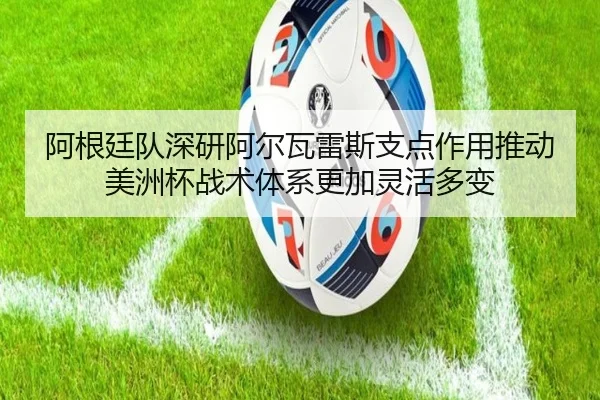 阿根廷队深研阿尔瓦雷斯支点作用推动美洲杯战术体系更加灵活多变