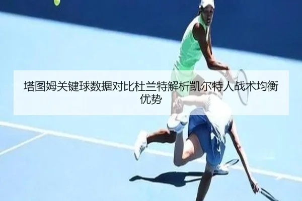 塔图姆关键球数据对比杜兰特解析凯尔特人战术均衡优势