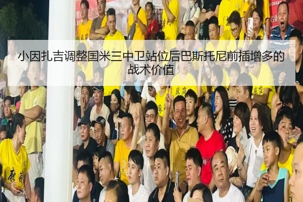 小因扎吉调整国米三中卫站位后巴斯托尼前插增多的战术价值 - cc7c7.app
